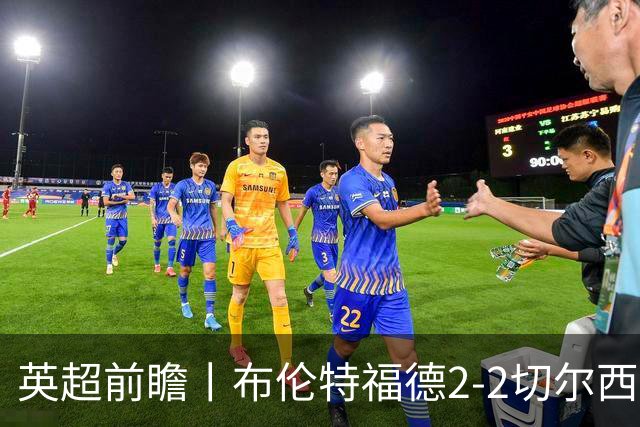英超前瞻丨布伦特福德2-2切尔西：锋线猛将缺阵，龙哥战术遇难题